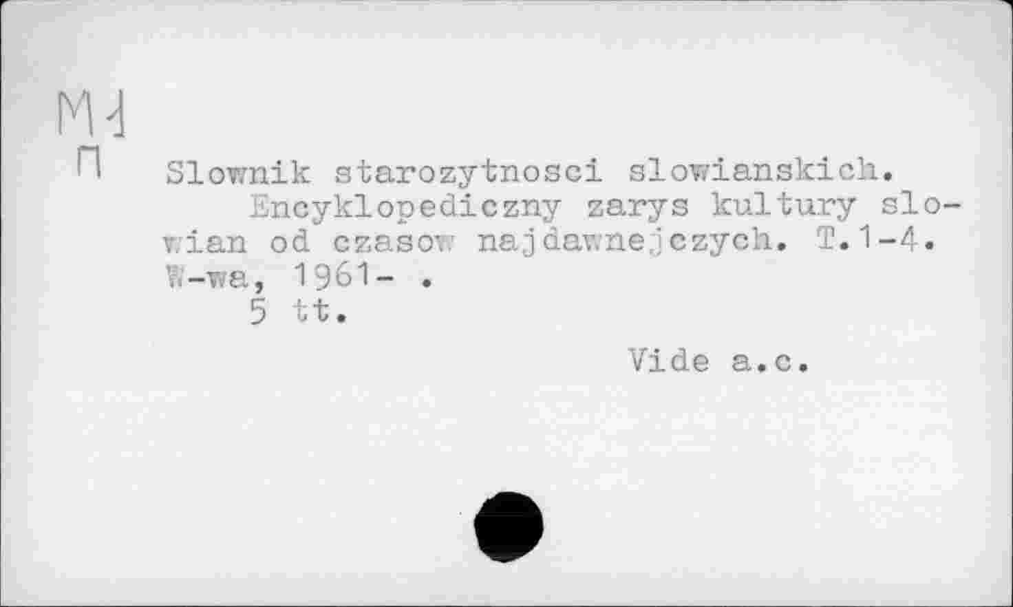 ﻿m
Slownik starozytnosci slowianskick.
Encyklopediczny zarys kultury slo-v.ian od czasov: najdav.nejczych. T. 1-4. W-v/a, I96I- •
5 tt.
Vide a.c.